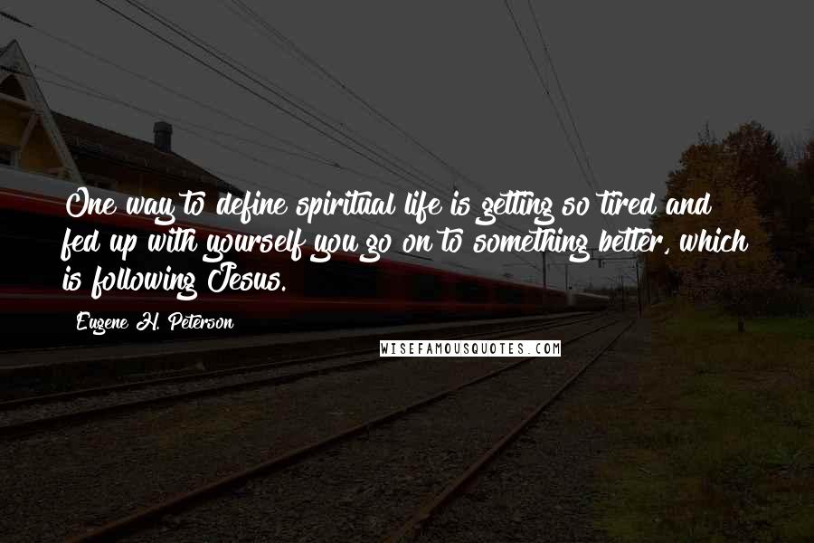 Eugene H. Peterson Quotes: One way to define spiritual life is getting so tired and fed up with yourself you go on to something better, which is following Jesus.