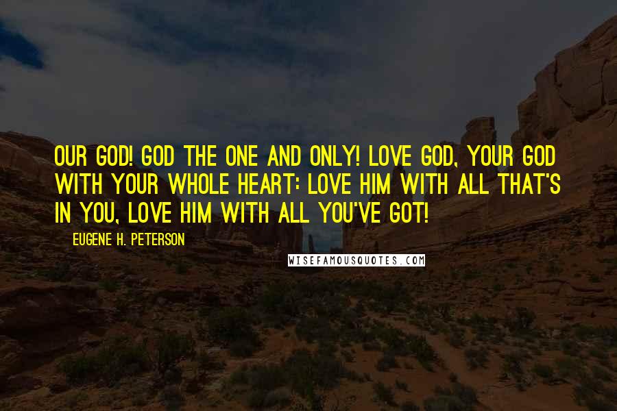 Eugene H. Peterson Quotes: Our God! GOD the one and only! Love GOD, your God with your whole heart: love him with all that's in you, love him with all you've got!