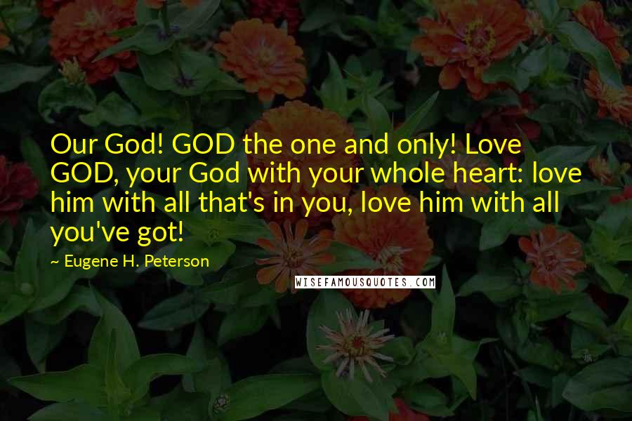 Eugene H. Peterson Quotes: Our God! GOD the one and only! Love GOD, your God with your whole heart: love him with all that's in you, love him with all you've got!