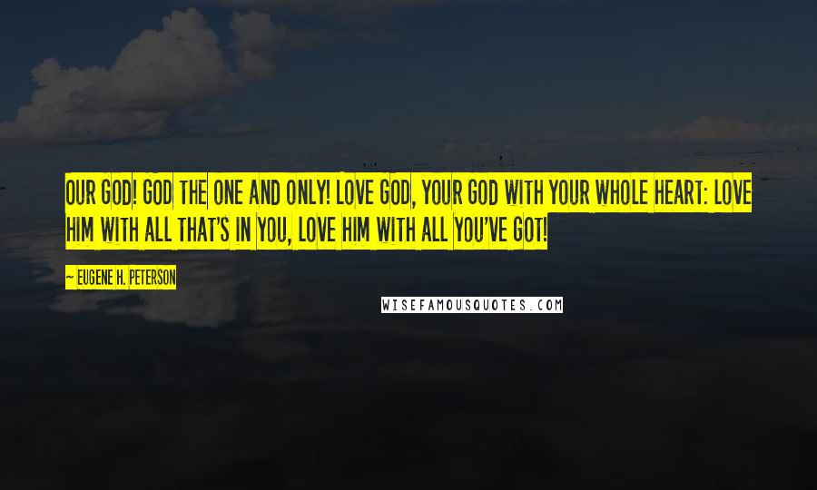 Eugene H. Peterson Quotes: Our God! GOD the one and only! Love GOD, your God with your whole heart: love him with all that's in you, love him with all you've got!