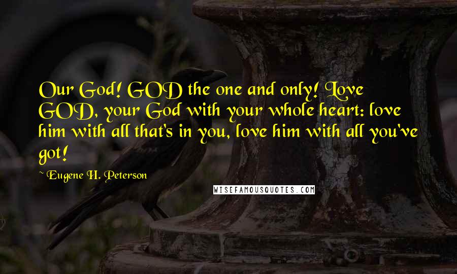 Eugene H. Peterson Quotes: Our God! GOD the one and only! Love GOD, your God with your whole heart: love him with all that's in you, love him with all you've got!