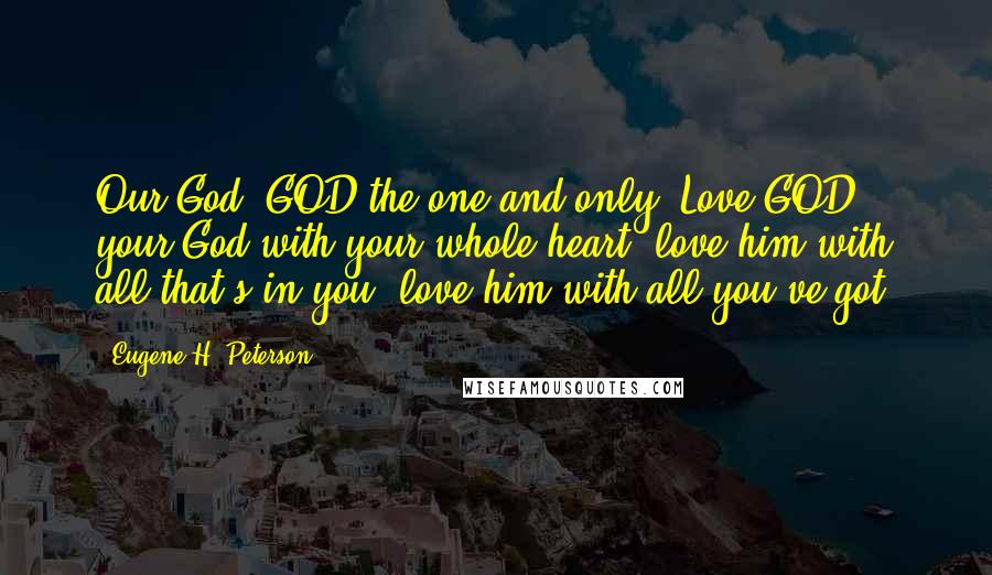 Eugene H. Peterson Quotes: Our God! GOD the one and only! Love GOD, your God with your whole heart: love him with all that's in you, love him with all you've got!