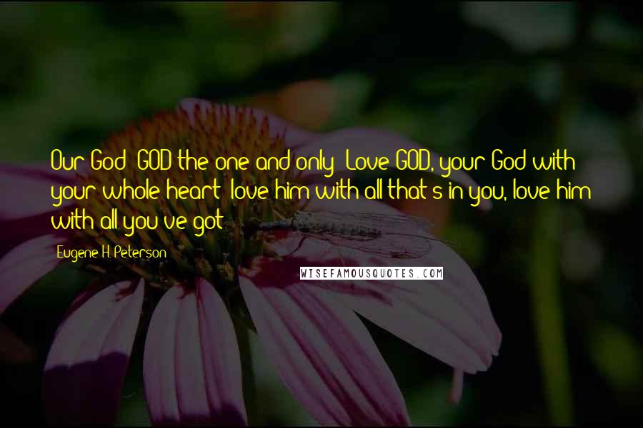 Eugene H. Peterson Quotes: Our God! GOD the one and only! Love GOD, your God with your whole heart: love him with all that's in you, love him with all you've got!