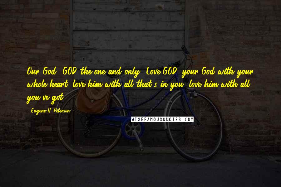 Eugene H. Peterson Quotes: Our God! GOD the one and only! Love GOD, your God with your whole heart: love him with all that's in you, love him with all you've got!