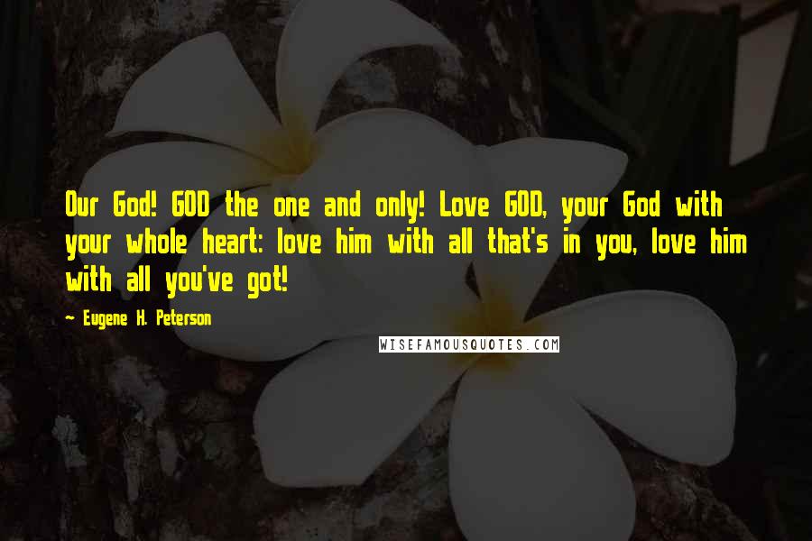 Eugene H. Peterson Quotes: Our God! GOD the one and only! Love GOD, your God with your whole heart: love him with all that's in you, love him with all you've got!