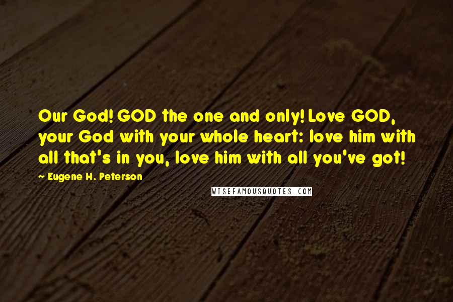 Eugene H. Peterson Quotes: Our God! GOD the one and only! Love GOD, your God with your whole heart: love him with all that's in you, love him with all you've got!