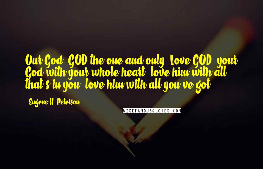 Eugene H. Peterson Quotes: Our God! GOD the one and only! Love GOD, your God with your whole heart: love him with all that's in you, love him with all you've got!
