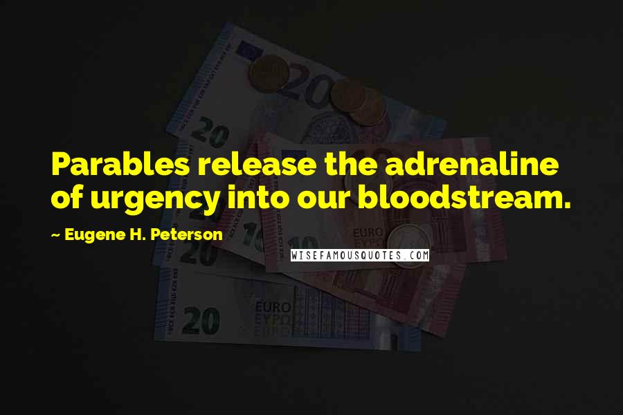 Eugene H. Peterson Quotes: Parables release the adrenaline of urgency into our bloodstream.