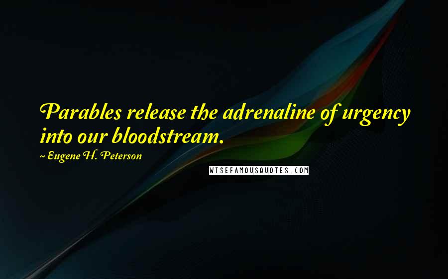 Eugene H. Peterson Quotes: Parables release the adrenaline of urgency into our bloodstream.