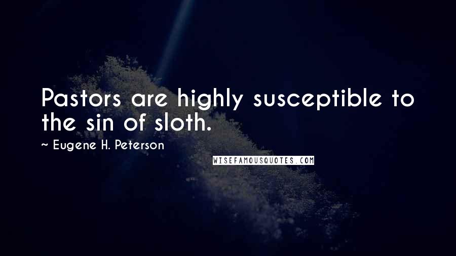 Eugene H. Peterson Quotes: Pastors are highly susceptible to the sin of sloth.