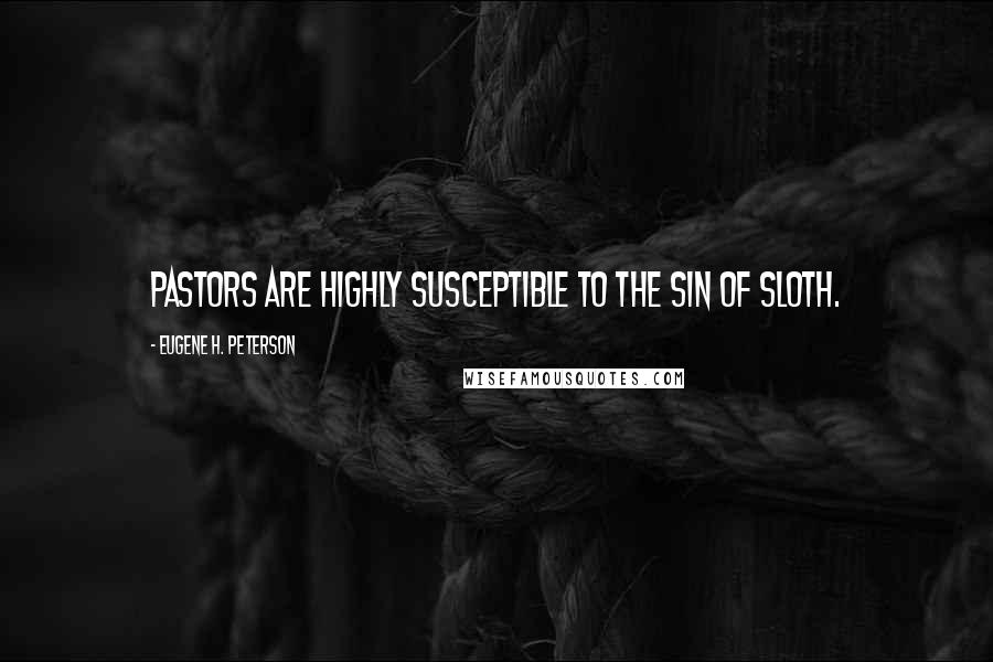 Eugene H. Peterson Quotes: Pastors are highly susceptible to the sin of sloth.