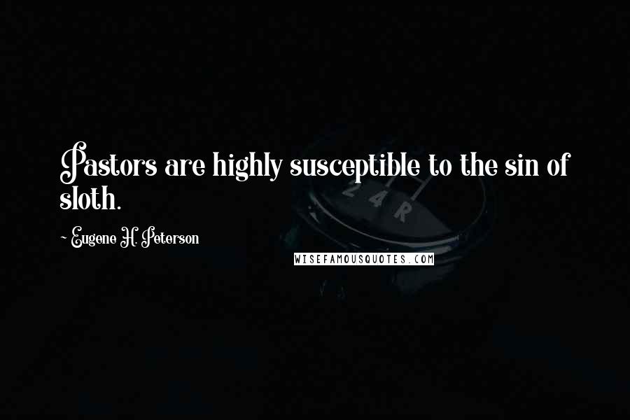 Eugene H. Peterson Quotes: Pastors are highly susceptible to the sin of sloth.