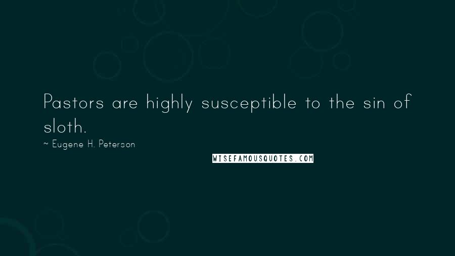 Eugene H. Peterson Quotes: Pastors are highly susceptible to the sin of sloth.