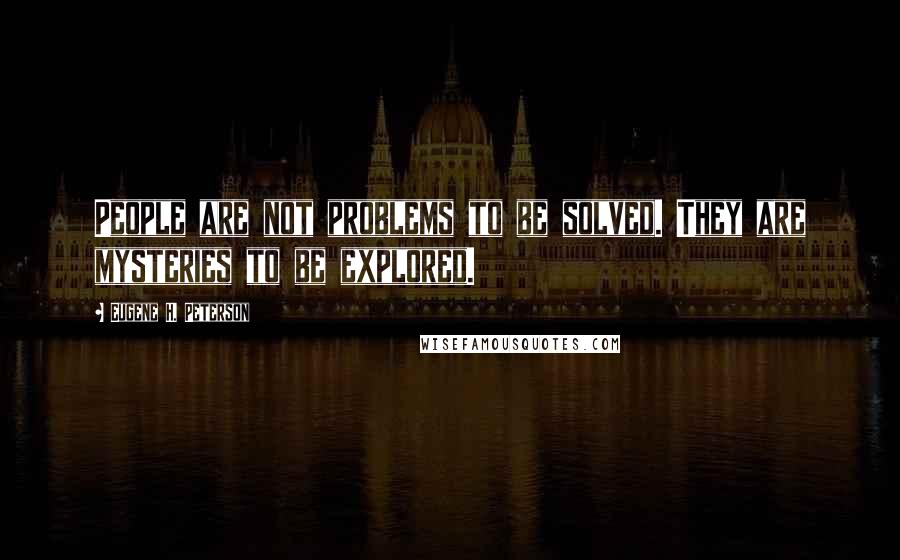 Eugene H. Peterson Quotes: People are not problems to be solved. They are mysteries to be explored.