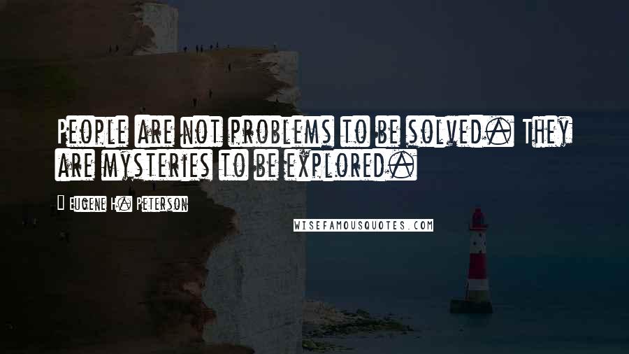 Eugene H. Peterson Quotes: People are not problems to be solved. They are mysteries to be explored.