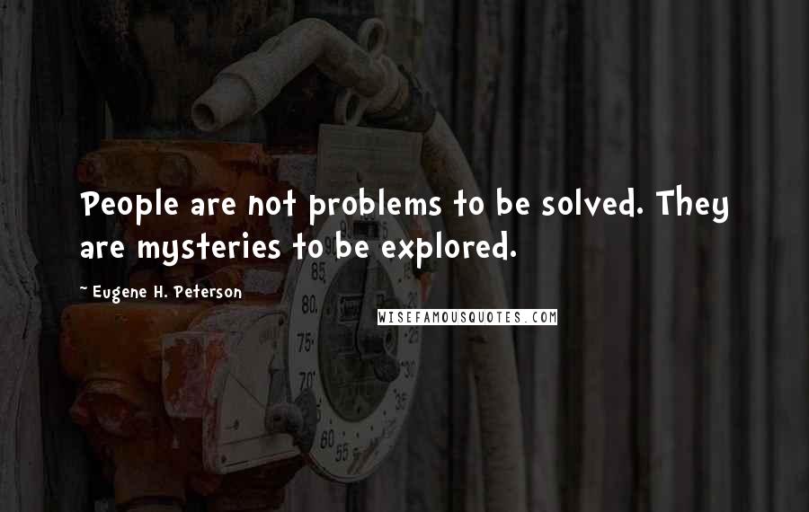 Eugene H. Peterson Quotes: People are not problems to be solved. They are mysteries to be explored.