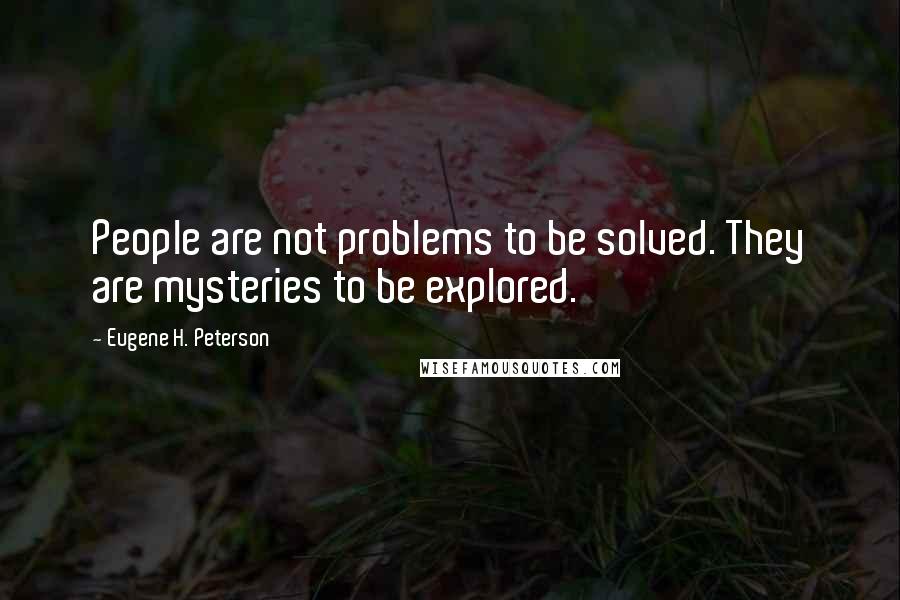 Eugene H. Peterson Quotes: People are not problems to be solved. They are mysteries to be explored.