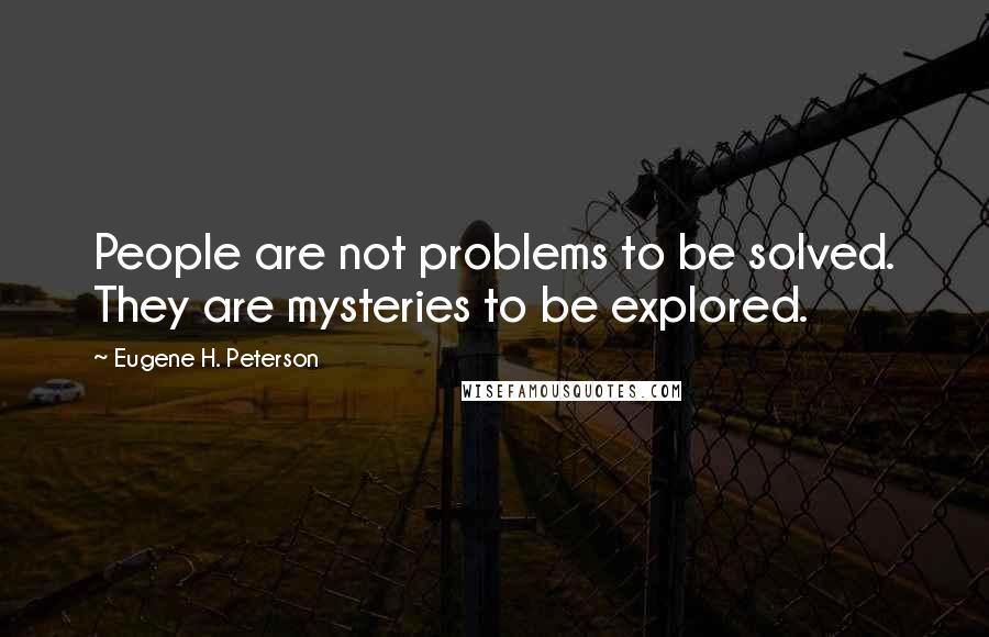 Eugene H. Peterson Quotes: People are not problems to be solved. They are mysteries to be explored.