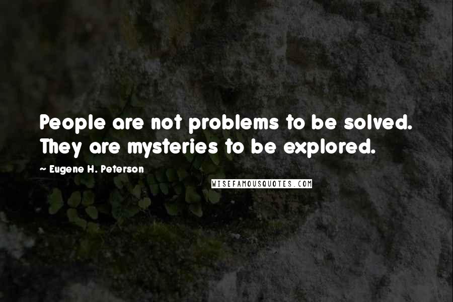 Eugene H. Peterson Quotes: People are not problems to be solved. They are mysteries to be explored.