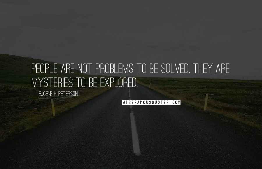 Eugene H. Peterson Quotes: People are not problems to be solved. They are mysteries to be explored.