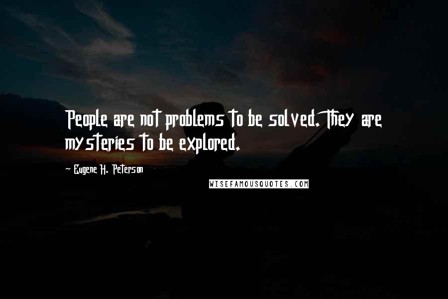 Eugene H. Peterson Quotes: People are not problems to be solved. They are mysteries to be explored.