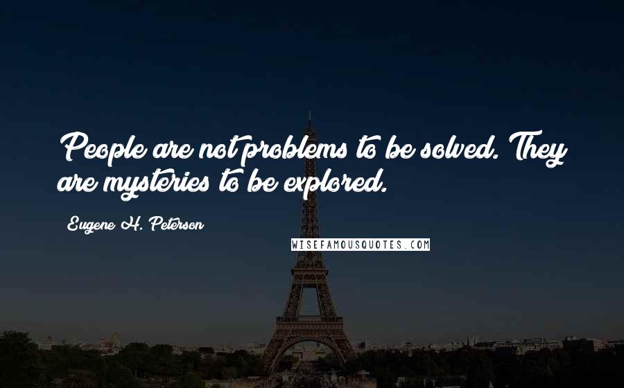 Eugene H. Peterson Quotes: People are not problems to be solved. They are mysteries to be explored.