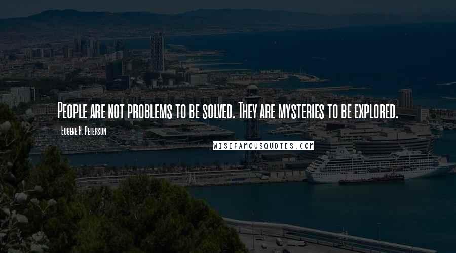 Eugene H. Peterson Quotes: People are not problems to be solved. They are mysteries to be explored.