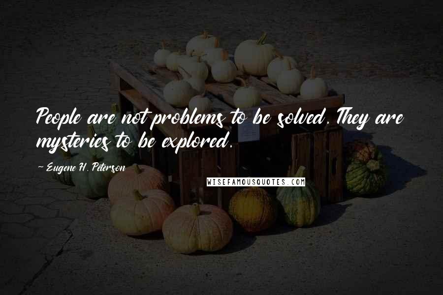 Eugene H. Peterson Quotes: People are not problems to be solved. They are mysteries to be explored.