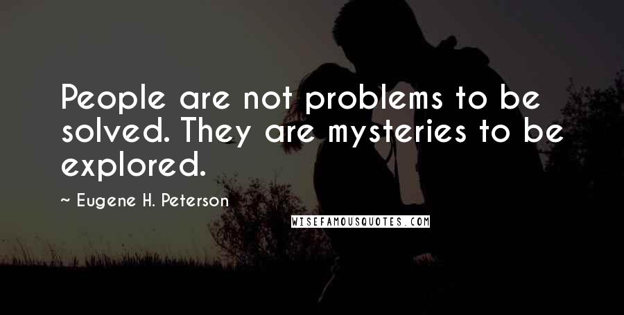 Eugene H. Peterson Quotes: People are not problems to be solved. They are mysteries to be explored.