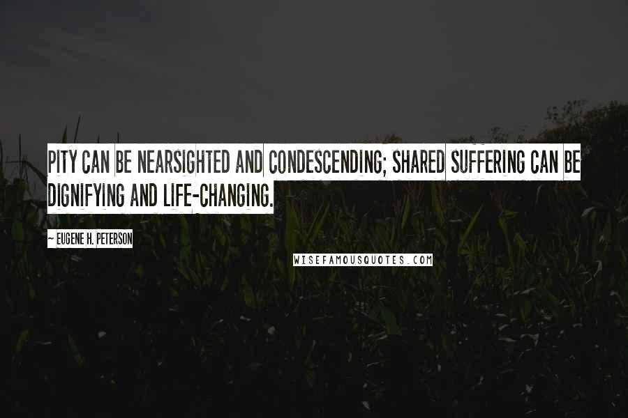 Eugene H. Peterson Quotes: Pity can be nearsighted and condescending; shared suffering can be dignifying and life-changing.