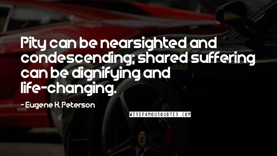 Eugene H. Peterson Quotes: Pity can be nearsighted and condescending; shared suffering can be dignifying and life-changing.