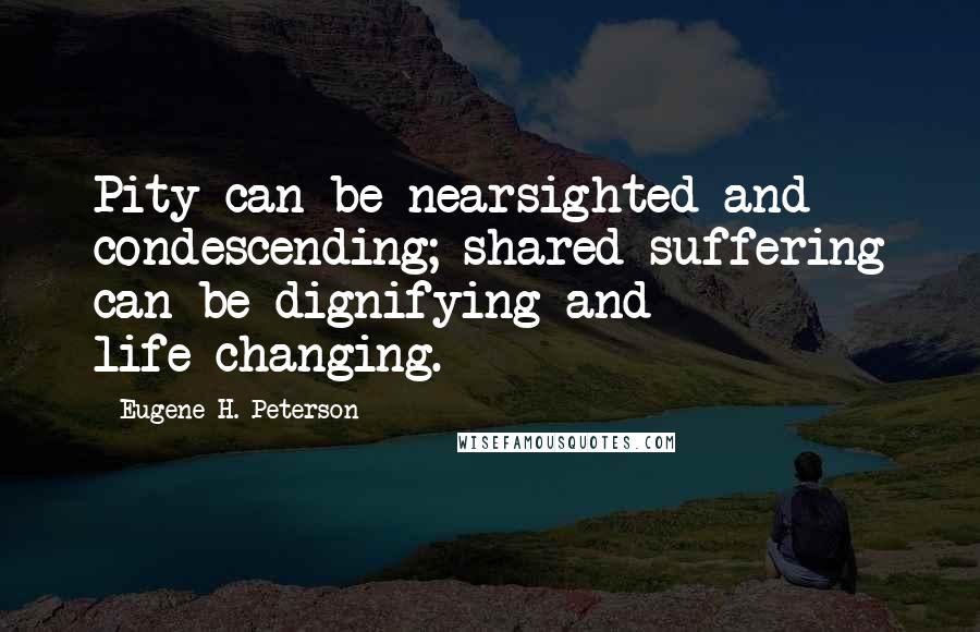 Eugene H. Peterson Quotes: Pity can be nearsighted and condescending; shared suffering can be dignifying and life-changing.