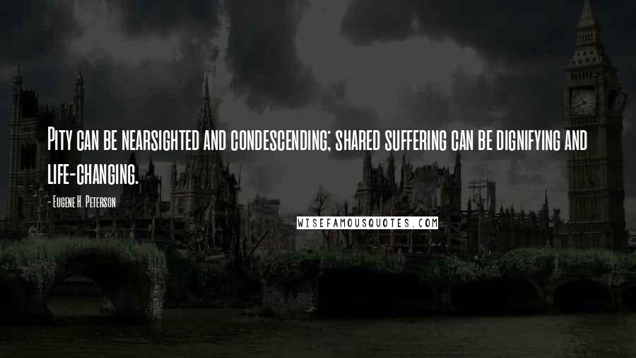 Eugene H. Peterson Quotes: Pity can be nearsighted and condescending; shared suffering can be dignifying and life-changing.