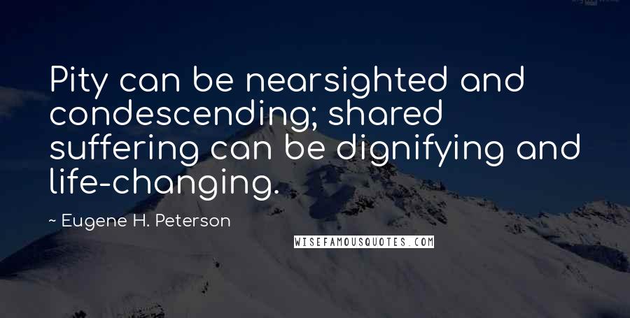 Eugene H. Peterson Quotes: Pity can be nearsighted and condescending; shared suffering can be dignifying and life-changing.