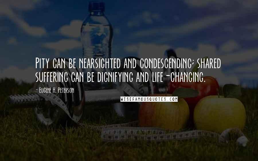 Eugene H. Peterson Quotes: Pity can be nearsighted and condescending; shared suffering can be dignifying and life-changing.