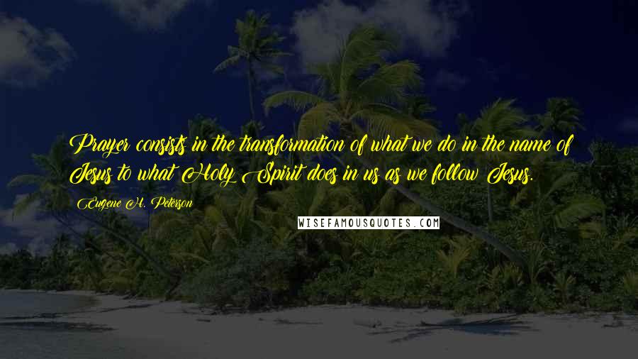 Eugene H. Peterson Quotes: Prayer consists in the transformation of what we do in the name of Jesus to what Holy Spirit does in us as we follow Jesus.