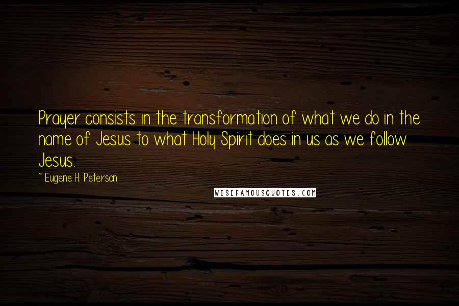 Eugene H. Peterson Quotes: Prayer consists in the transformation of what we do in the name of Jesus to what Holy Spirit does in us as we follow Jesus.