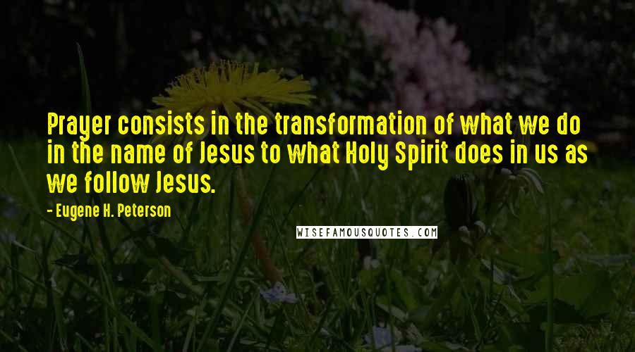 Eugene H. Peterson Quotes: Prayer consists in the transformation of what we do in the name of Jesus to what Holy Spirit does in us as we follow Jesus.