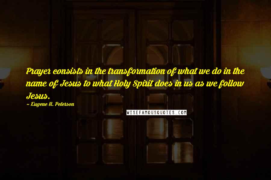 Eugene H. Peterson Quotes: Prayer consists in the transformation of what we do in the name of Jesus to what Holy Spirit does in us as we follow Jesus.