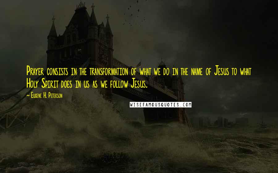 Eugene H. Peterson Quotes: Prayer consists in the transformation of what we do in the name of Jesus to what Holy Spirit does in us as we follow Jesus.