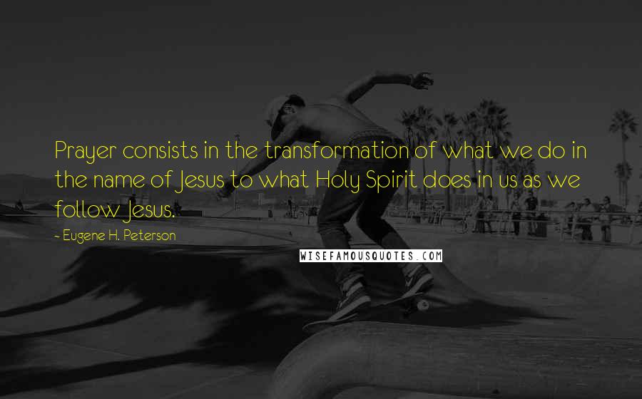 Eugene H. Peterson Quotes: Prayer consists in the transformation of what we do in the name of Jesus to what Holy Spirit does in us as we follow Jesus.