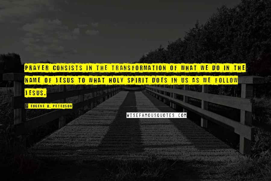 Eugene H. Peterson Quotes: Prayer consists in the transformation of what we do in the name of Jesus to what Holy Spirit does in us as we follow Jesus.