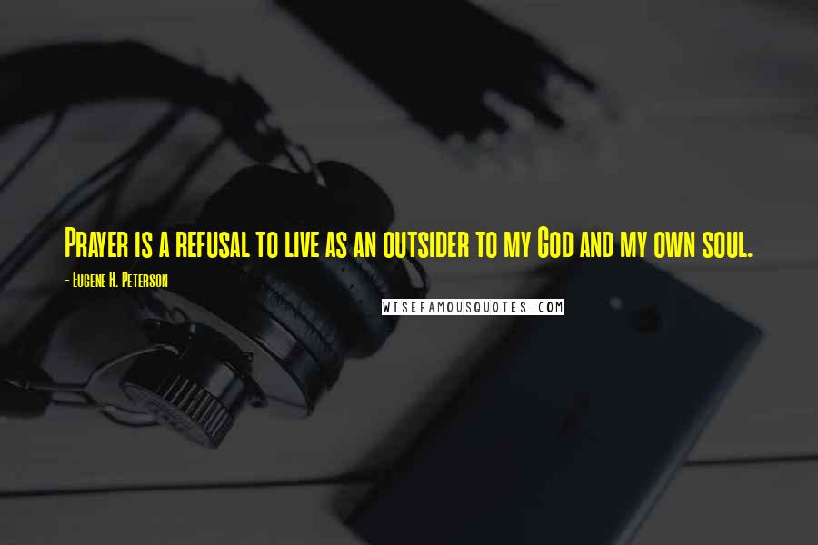 Eugene H. Peterson Quotes: Prayer is a refusal to live as an outsider to my God and my own soul.