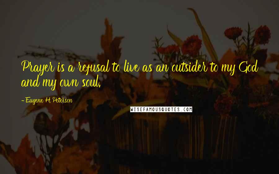 Eugene H. Peterson Quotes: Prayer is a refusal to live as an outsider to my God and my own soul.