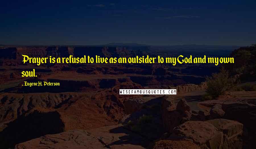 Eugene H. Peterson Quotes: Prayer is a refusal to live as an outsider to my God and my own soul.