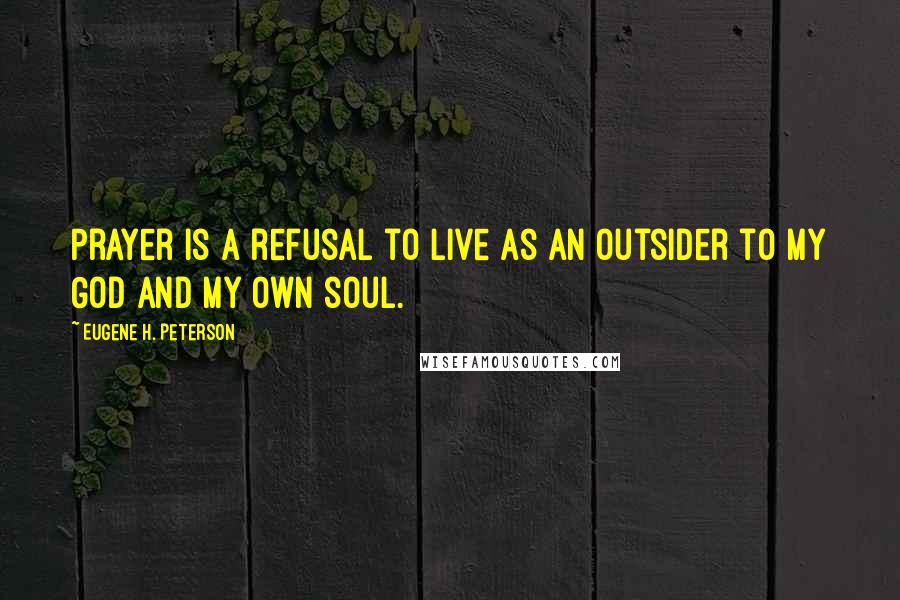 Eugene H. Peterson Quotes: Prayer is a refusal to live as an outsider to my God and my own soul.