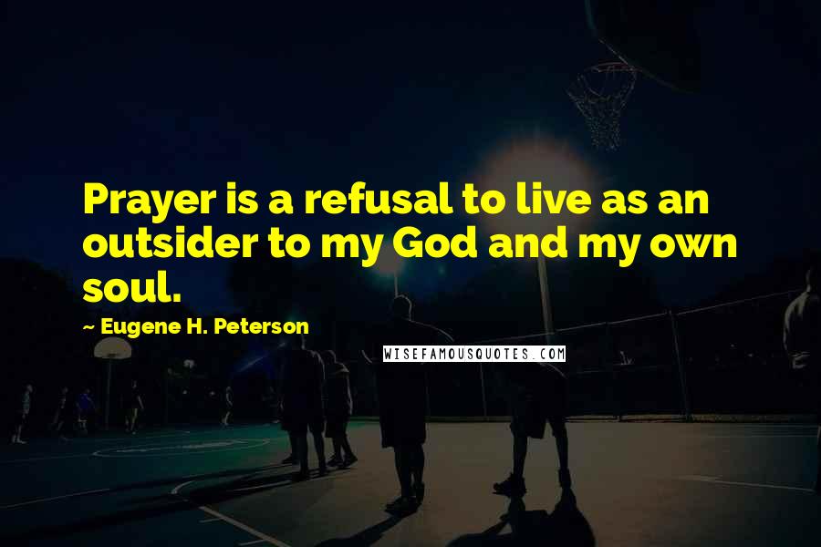 Eugene H. Peterson Quotes: Prayer is a refusal to live as an outsider to my God and my own soul.