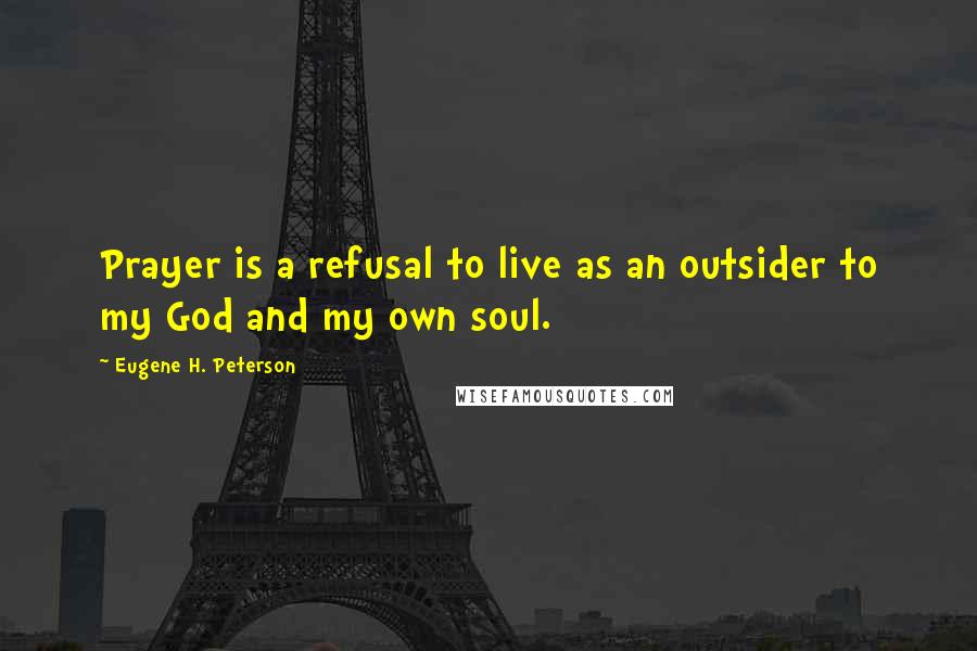 Eugene H. Peterson Quotes: Prayer is a refusal to live as an outsider to my God and my own soul.