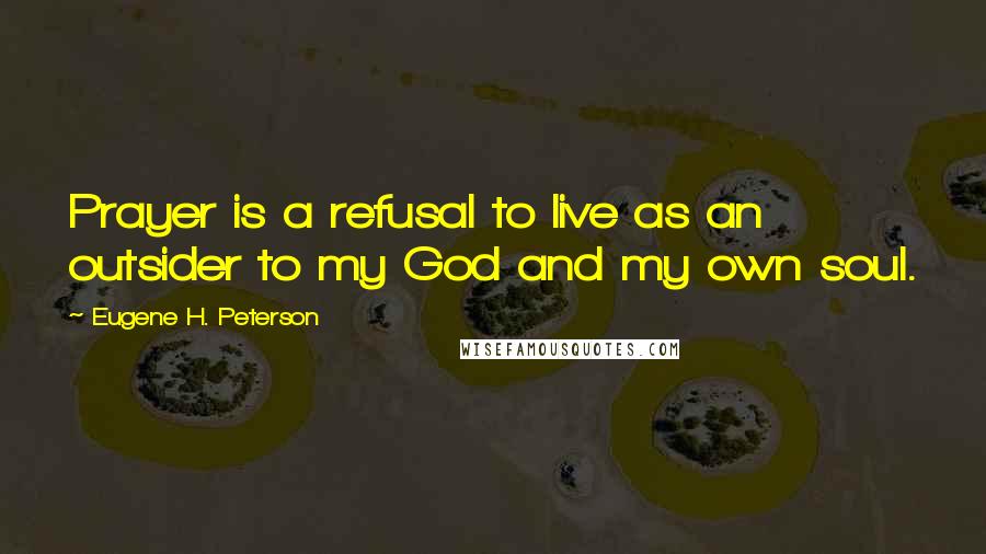 Eugene H. Peterson Quotes: Prayer is a refusal to live as an outsider to my God and my own soul.