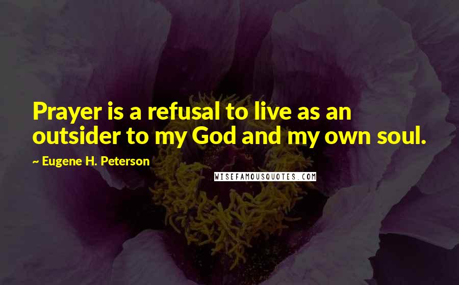 Eugene H. Peterson Quotes: Prayer is a refusal to live as an outsider to my God and my own soul.